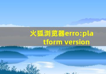 火狐浏览器erro:platform version